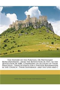 The History of the Puritans, or Protestant Nonconformist; From the Revolution in 1517, to the Revolution in 1688; Comprising an Account of Their Principles; Their Attempts for a Farther Reformation in the Church; Their Sufferings; And the Lives and