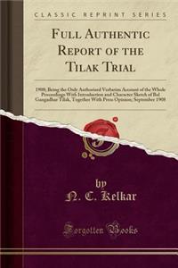 Full Authentic Report of the Tilak Trial: 1908; Being the Only Authorised Verbatim Account of the Whole Proceedings with Introduction and Character Sketch of Bal Gangadhar Tilak, Together with Press Opinion; September 1908 (Classic Reprint)