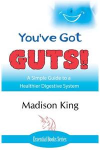 You've Got GUTS! A Simple Guide to a Healthier Digestive System