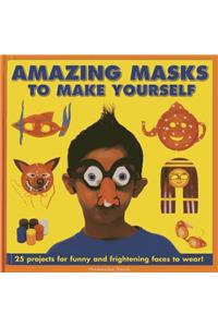 Amazing Masks to Make Yourself: 25 Projects for Funny and Frightening Faces to Wear!