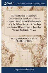 The Archbishop of Cambray's Dissertation on Pure Love, with an Account of the Life and Writings of the Lady, for Whose Sake the Archbishop Was Banish'd from Court. ... Together with an Apologetic Preface