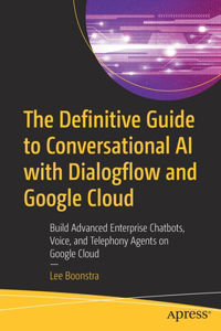 Definitive Guide to Conversational AI with Dialogflow and Google Cloud: Build Advanced Enterprise Chatbots, Voice, and Telephony Agents on Google Cloud