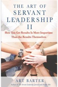 Art of Servant Leadership II: How You Get Results Is More Important Than the Results Themselves