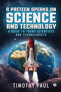 Preteen Speaks on Science and Technology: A Guide to Young Scientists and Technologists