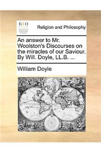 An Answer to Mr. Woolston's Discourses on the Miracles of Our Saviour. by Will. Doyle, LL.B. ...