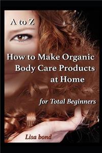 A to Z How to Make Organic Body Care Products at Home for Total Beginners