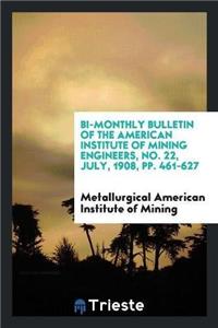 Bi-Monthly Bulletin of the American Institute of Mining Engineers, No. 22, July, 1908, Pp. 461-627