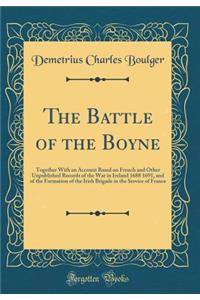 The Battle of the Boyne: Together with an Account Based on French and Other Unpublished Records of the War in Ireland 1688 1691, and of the Formation of the Irish Brigade in the Service of France (Classic Reprint)