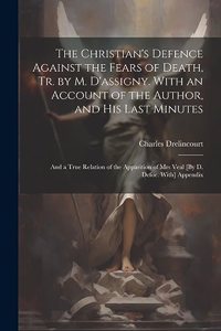 Christian's Defence Against the Fears of Death, Tr. by M. D'assigny. With an Account of the Author, and His Last Minutes: And a True Relation of the Apparition of Mrs Veal [By D. Defoe. With] Appendix