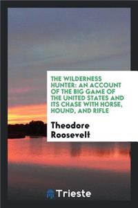 The Wilderness Hunter: An Account of the Big Game of the United States and Its Chase with Horse, Hound, and Rifle