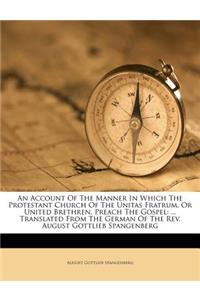 Account of the Manner in Which the Protestant Church of the Unitas Fratrum, or United Brethren, Preach the Gospel: ... Translated from the German of the REV. August Gottlieb Spangenberg