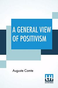 General View Of Positivism: Or, Summary Exposition Of The System Of Thought And Life - Translated From The French Of Auguste Comte By J. H. Bridges, A New Edition, With An Intr