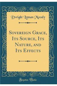 Sovereign Grace, Its Source, Its Nature, and Its Effects (Classic Reprint)