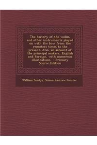 The History of the Violin, and Other Instruments Played on with the Bow from the Remotest Times to the Present. Also, an Account of the Principal Makers, English and Foreign, with Numerous Illustrations