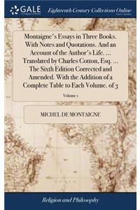 Montaigne's Essays in Three Books. With Notes and Quotations. And an Account of the Author's Life. ... Translated by Charles Cotton, Esq. ... The Sixth Edition Corrected and Amended. With the Addition of a Complete Table to Each Volume. of 3; Volum