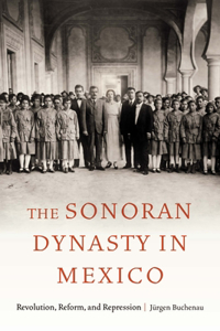 Sonoran Dynasty in Mexico: Revolution, Reform, and Repression