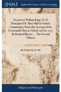 A Letter to William King, LL.D. Principal of St. Mary Hall in Oxford. Containing a Particular Account of the Treasonable Riot at Oxford, in Feb. 1747. by Richard Blacow, ... the Second Edition