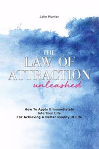 Law Of Attraction Unleashed: How To Apply It Immediately Into Your Life For Achieving A Better Quality Of Life