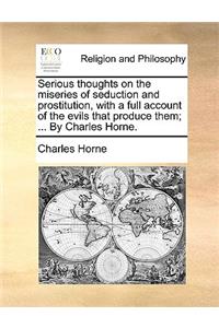 Serious Thoughts on the Miseries of Seduction and Prostitution, with a Full Account of the Evils That Produce Them; ... by Charles Horne.