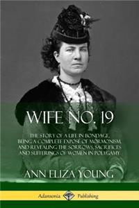 Wife No. 19: The Story of a Life in Bondage, Being a Complete Exposé of Mormonism, and Revealing the Sorrows, Sacrifices and Sufferings of Women in Polygamy