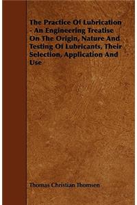 Practice Of Lubrication - An Engineering Treatise On The Origin, Nature And Testing Of Lubricants, Their Selection, Application And Use