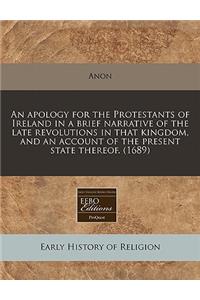 An Apology for the Protestants of Ireland in a Brief Narrative of the Late Revolutions in That Kingdom, and an Account of the Present State Thereof. (1689)