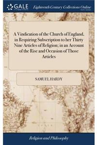 A Vindication of the Church of England, in Requiring Subscription to Her Thirty Nine Articles of Religion; In an Account of the Rise and Occasion of Those Articles: ... by Samuel Hardy,