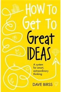 How to Get to Great Ideas: A System for Smart, Extraordinary Thinking