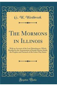 The Mormons in Illinois: With an Account of the Late Disturbances, Which Resulted in the Assassination of Joseph Hyrum Smith, the Prophet and Patriarch of the Latter-Day Saints (Classic Reprint)