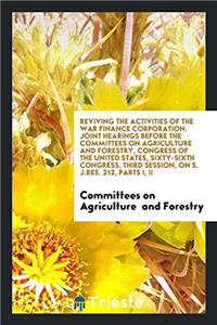 Reviving the Activities of the War Finance Corporation. Joint Hearings Before the Committees on Agriculture and Forestry, Congress of the United States, Sixty-Sixth Congress, Third Session, on S. J.Res. 212, Parts I, II