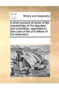 A short account of some of the proceedings of the deputies and committee, appointed to take care of the civil affairs of the dissenters.