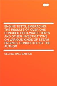 Engine Tests; Embracing the Results of Over One Hundred Feed-Water Tests and Other Investigations on Various Kinds of Steam Engines, Conducted by the Author