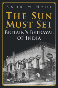 Sun Must Set: Britain's Betrayal of India