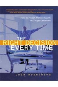 The Right Decision Every Time : How to Reach Perfect Clarity on Tough Decisions