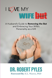 I Love My Wife, But: A Husband's Guide to Removing the but and Embracing Your Wife's Personality As a Gift