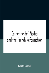 Catherine De' Medici And The French Reformation