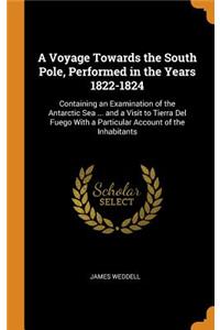 A Voyage Towards the South Pole, Performed in the Years 1822-1824: Containing an Examination of the Antarctic Sea ... and a Visit to Tierra del Fuego with a Particular Account of the Inhabitants
