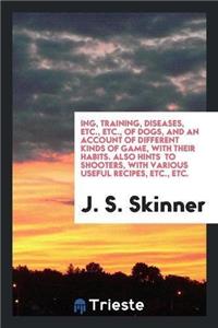 Ing, Training, Diseases, Etc., Etc., of Dogs, and an Account of Different Kinds of Game, with Their Habits. Also Hints to Shooters, with Various Useful Recipes, Etc., Etc.