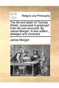 The Life and Death of Thomas Walsh, Composed in Great Part from His Own Accounts. by James Morgan. a New Edition, Abridged and Corrected.