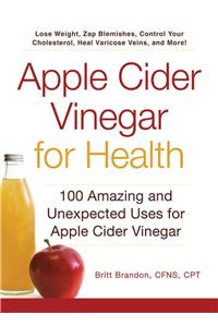 Apple Cider Vinegar for Health: 100 Amazing and Unexpected Uses for Apple Cider Vinegar