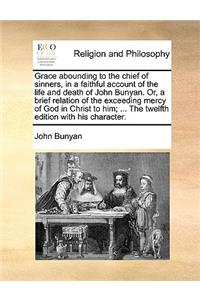 Grace Abounding to the Chief of Sinners, in a Faithful Account of the Life and Death of John Bunyan. Or, a Brief Relation of the Exceeding Mercy of God in Christ to Him; ... the Twelfth Edition with His Character.