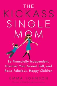 Kickass Single Mom: Be Financially Independent, Discover Your Sexiest Self, and Raise Fabulous, Happy Children