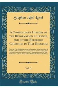 A Compendious History of the Reformation in France, and of the Reformed Churches in That Kingdom, Vol. 3: From the First Beginnings of the Reformation, to the Repealing of the Edict of Nantz; With an Account of the Late Persecution of the French Pr