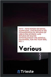 Fifty - Fifth Report of Births, Marriages, and Deaths in the Commonwealth; Returns of Libels for Divorce, and Returns of Deaths Investigated by the Medical Examiners, for the Year 1896, No. 1