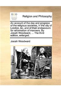 Account of the Rise and Progress of the Religious Societies, in the City of London, &C. and of Their Endeavours for Reformation of Manners. by Josiah Woodward, ... the Third Edition, Enlarged.