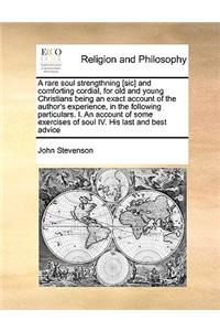 A rare soul strengthning [sic] and comforting cordial, for old and young Christians being an exact account of the author's experience, in the following particulars. I. An account of some exercises of soul IV. His last and best advice