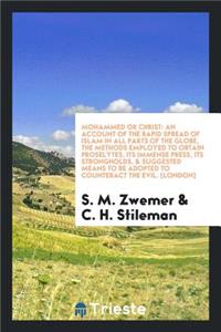 Mohammed or Christ; An Account of the Rapid Spread of Islam in All Parts of the Globe, the Methods Employed to Obtain Proselytes, Its Immense Press, Its Strongholds, & Suggested Means to Be Adopted to Counteract the Evil