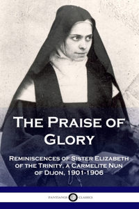 Praise of Glory: Reminiscences of Sister Elizabeth of the Trinity, a Carmelite Nun of Dijon, 1901-1906