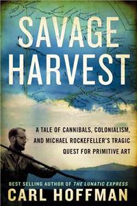 Savage Harvest: A Tale of Cannibals, Colonialism, and Michael Rockefeller's Tragic Quest for Primitive Art