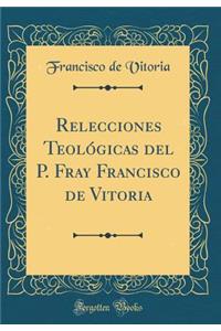 Relecciones Teolï¿½gicas del P. Fray Francisco de Vitoria (Classic Reprint)